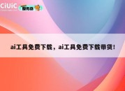 ai工具免费下载，ai工具免费下载带货！