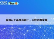 国内ai工具排名前十，ai技术哪家强！