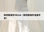 如何做海外tiktok（如何做海外电商平台）
