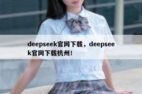deepseek官网下载，deepseek官网下载杭州！ 第1张