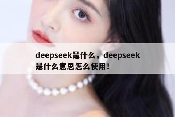 deepseek是什么，deepseek是什么意思怎么使用！ 第1张