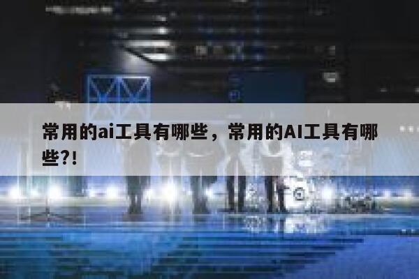 常用的ai工具有哪些，常用的AI工具有哪些?！ 第1张
