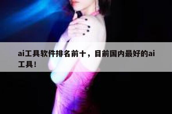ai工具软件排名前十，目前国内最好的ai工具！ 第1张