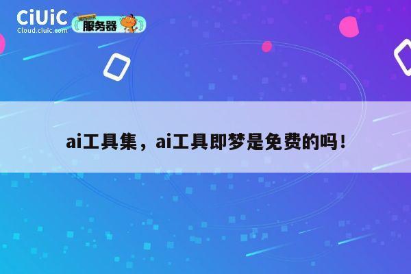 ai工具集，ai工具即梦是免费的吗！ 第1张