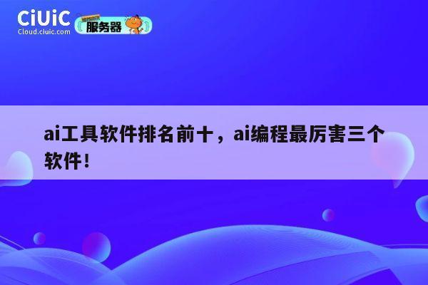 ai工具软件排名前十，ai编程最厉害三个软件！ 第1张