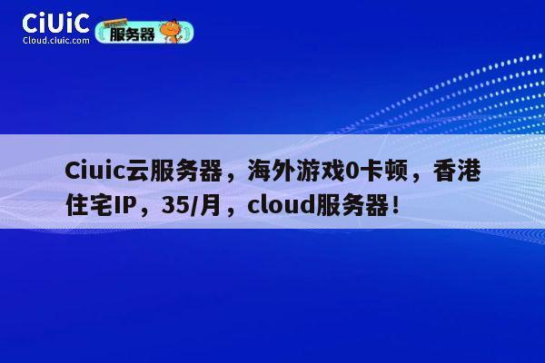 Ciuic云服务器，海外游戏0卡顿，香港住宅IP，35/月，cloud服务器！ 第1张