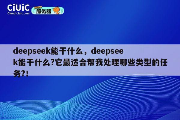 deepseek能干什么，deepseek能干什么?它最适合帮我处理哪些类型的任务?！ 第1张