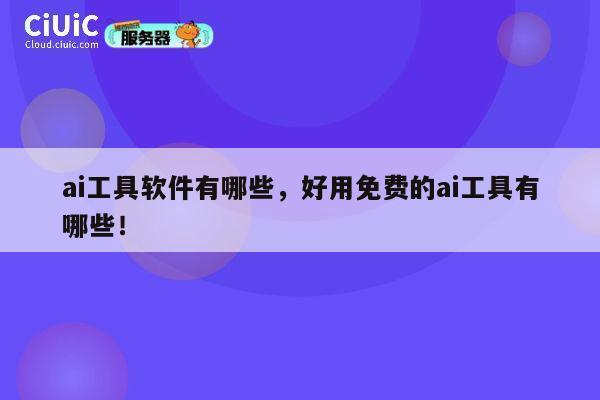 ai工具软件有哪些，好用免费的ai工具有哪些！ 第1张