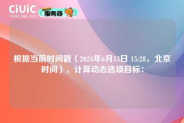 根据当前时间戳（2024年6月13日 15:28，北京时间），计算动态选项目标：